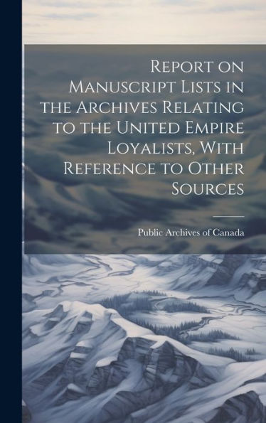 Report On Manuscript Lists In The Archives Relating To The United Empire Loyalists, With Reference To Other Sources