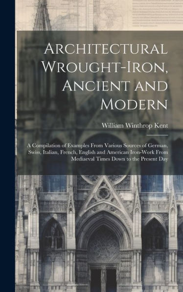 Architectural Wrought-Iron, Ancient And Modern; A Compilation Of Examples From Various Sources Of German, Swiss, Italian, French, English And American ... From Mediaeval Times Down To The Present Day
