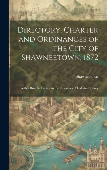 Directory, Charter And Ordinances Of The City Of Shawneetown, 1872: With A Brief Reference To The Resources Of Gallatin County