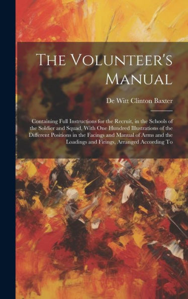 The Volunteer's Manual: Containing Full Instructions For The Recruit, In The Schools Of The Soldier And Squad, With One Hundred Illustrations Of The ... Loadings And Firings, Arranged According To