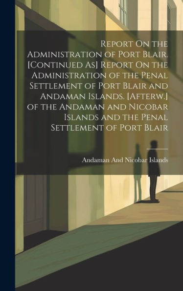 Report On The Administration Of Port Blair. [Continued As] Report On The Administration Of The Penal Settlement Of Port Blair And Andaman Islands. ... And The Penal Settlement Of Port Blair