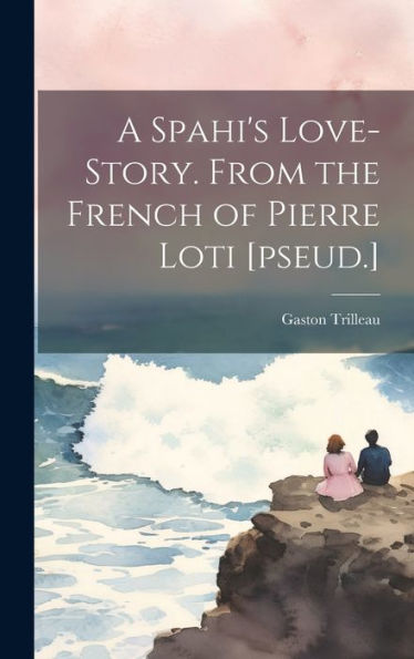 A Spahi's Love-Story. From The French Of Pierre Loti [Pseud.]
