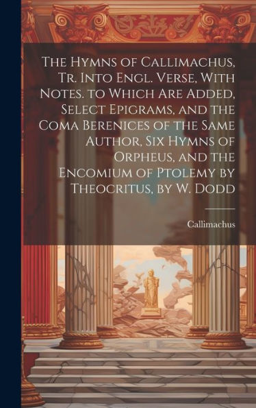 The Hymns Of Callimachus, Tr. Into Engl. Verse, With Notes. To Which Are Added, Select Epigrams, And The Coma Berenices Of The Same Author, Six Hymns ... Encomium Of Ptolemy By Theocritus, By W. Dodd