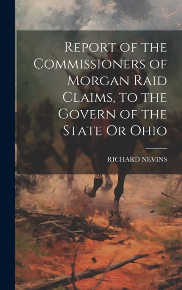 Report Of The Commissioners Of Morgan Raid Claims, To The Govern Of The State Or Ohio