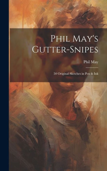 Phil May's Gutter-Snipes: 50 Original Sketches In Pen & Ink
