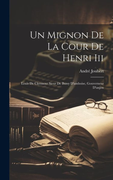 Un Mignon De La Cour De Henri Iii: Louis De Clermont Sieur De Bussy D'Amboise, Gouverneur D'Anjou (French Edition)