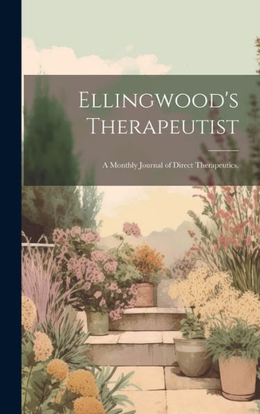 Ellingwood's Therapeutist: A Monthly Journal Of Direct Therapeutics.