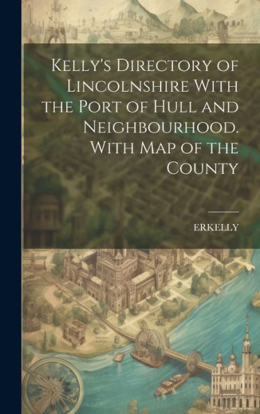 Kelly's Directory Of Lincolnshire With The Port Of Hull And Neighbourhood. With Map Of The County