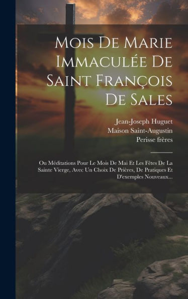 Mois De Marie Immacul? De Saint François De Sales: Ou Méditations Pour Le Mois De Mai Et Les F?Es De La Sainte Vierge, Avec Un Choix De Prières, De ... Et D'Exemples Nouveaux... (French Edition)