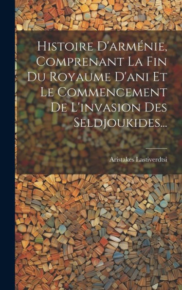 Histoire D'Arménie, Comprenant La Fin Du Royaume D'Ani Et Le Commencement De L'Invasion Des Seldjoukides... (French Edition)