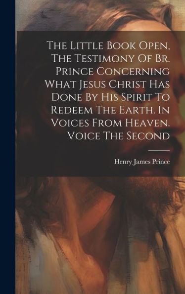 The Little Book Open, The Testimony Of Br. Prince Concerning What Jesus Christ Has Done By His Spirit To Redeem The Earth. In Voices From Heaven. Voice The Second