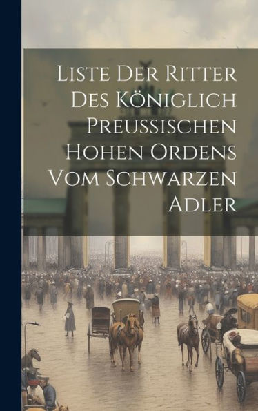 Liste Der Ritter Des Königlich Preu?Schen Hohen Ordens Vom Schwarzen Adler