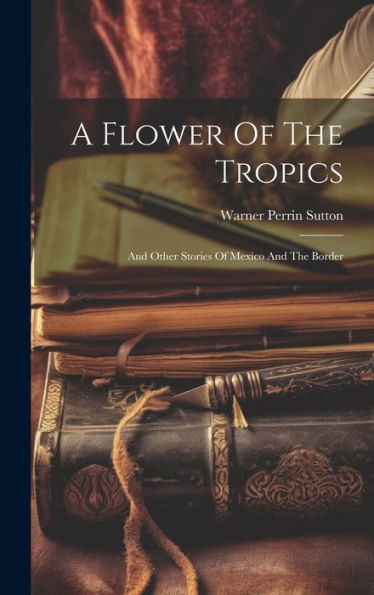 A Flower Of The Tropics: And Other Stories Of Mexico And The Border