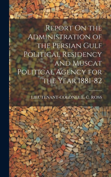 Report On The Administration Of The Persian Gulf Political Residency And Muscat Political Agency For The Year 1881-82