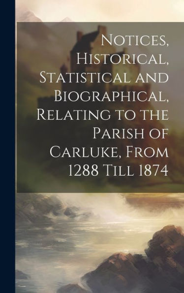 Notices, Historical, Statistical And Biographical, Relating To The Parish Of Carluke, From 1288 Till 1874
