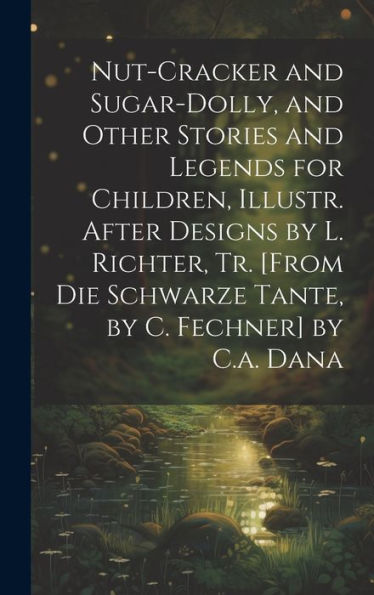 Nut-Cracker And Sugar-Dolly, And Other Stories And Legends For Children, Illustr. After Designs By L. Richter, Tr. [From Die Schwarze Tante, By C. Fechner] By C.A. Dana