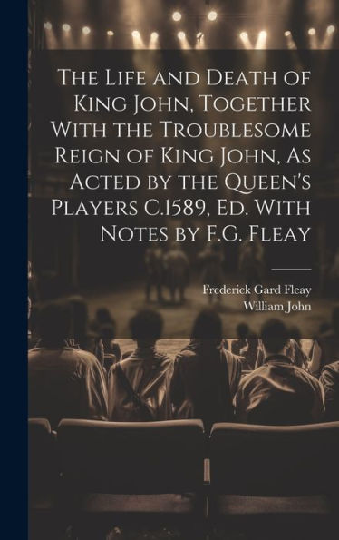 The Life And Death Of King John, Together With The Troublesome Reign Of King John, As Acted By The Queen's Players C.1589, Ed. With Notes By F.G. Fleay