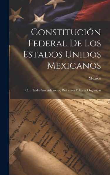 Constitución Federal De Los Estados Unidos Mexicanos: Con Todas Sus Adiciones, Reformas Y Leyes Organicas (Spanish Edition)