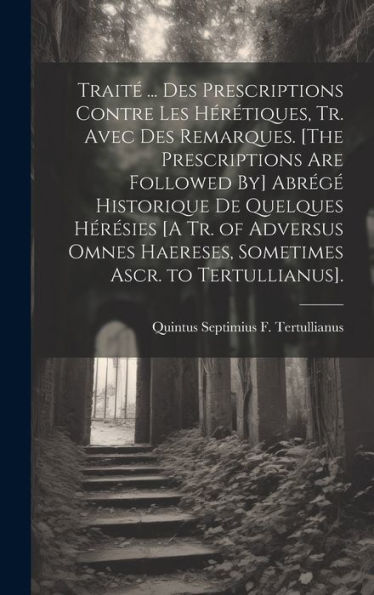 Trait?... Des Prescriptions Contre Les Hérétiques, Tr. Avec Des Remarques. [The Prescriptions Are Followed By] Abrég?Historique De Quelques Héresies ... Ascr. To Tertullianus]. (French Edition)