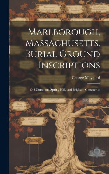 Marlborough, Massachusetts, Burial Ground Inscriptions: Old Common, Spring Hill, And Brigham Cemeteries