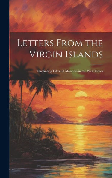 Letters From The Virgin Islands: Illustrating Life And Manners In The West Indies