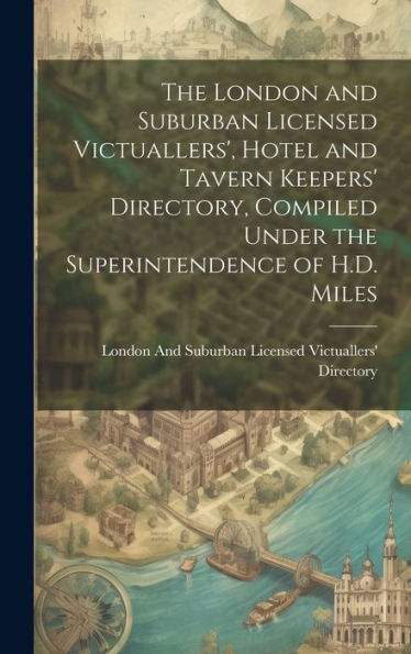 The London And Suburban Licensed Victuallers', Hotel And Tavern Keepers' Directory, Compiled Under The Superintendence Of H.D. Miles