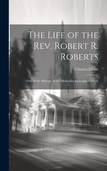 The Life Of The Rev. Robert R. Roberts: One Of The Bishops Of The Methodist Episcopal Church
