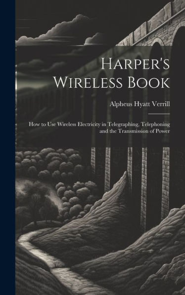 Harper's Wireless Book: How To Use Wireless Electricity In Telegraphing, Telephoning And The Transmission Of Power