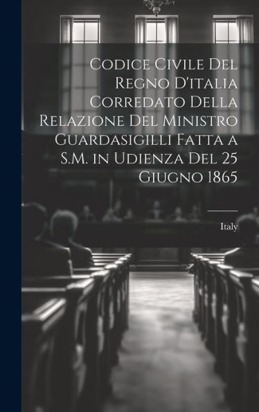 Codice Civile Del Regno D'Italia Corredato Della Relazione Del Ministro Guardasigilli Fatta A S.M. In Udienza Del 25 Giugno 1865 (Italian Edition)