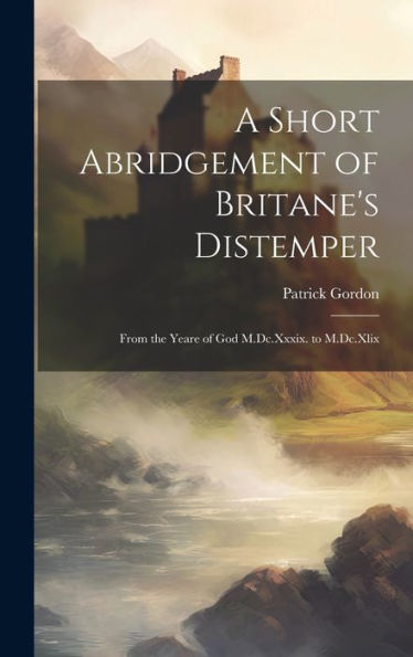 A Short Abridgement Of Britane's Distemper: From The Yeare Of God M.Dc.Xxxix. To M.Dc.Xlix