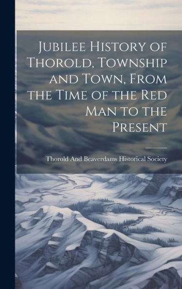 Jubilee History Of Thorold, Township And Town, From The Time Of The Red Man To The Present