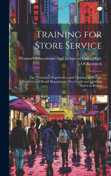 Training For Store Service: The Vocational Experiences And Training Of Juvenile Employees Of Retail Department, Dry Goods And Clothing Stores In Boston