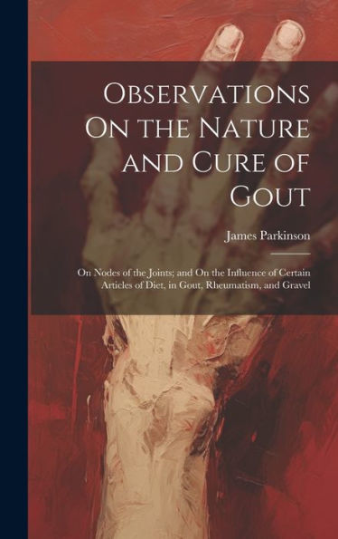 Observations On The Nature And Cure Of Gout: On Nodes Of The Joints; And On The Influence Of Certain Articles Of Diet, In Gout, Rheumatism, And Gravel