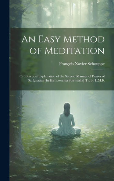 An Easy Method Of Meditation: Or, Practical Explanation Of The Second Manner Of Prayer Of St. Ignatius [In His Exercitia Spiritualia] Tr. By L.M.K