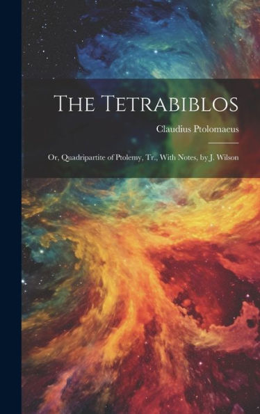The Tetrabiblos: Or, Quadripartite Of Ptolemy, Tr., With Notes, By J. Wilson