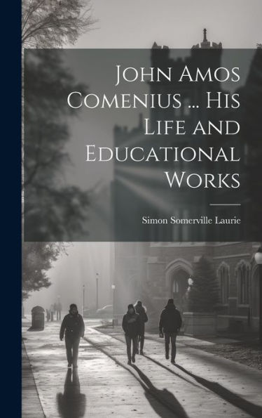 John Amos Comenius ... His Life And Educational Works