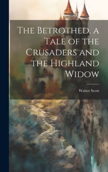 The Betrothed, A Tale Of The Crusaders And The Highland Widow