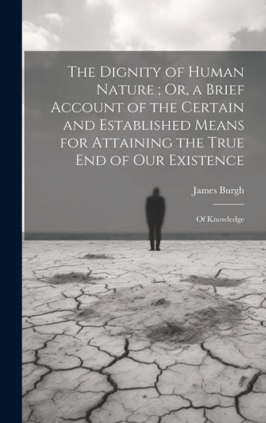 The Dignity Of Human Nature; Or, A Brief Account Of The Certain And Established Means For Attaining The True End Of Our Existence: Of Knowledge