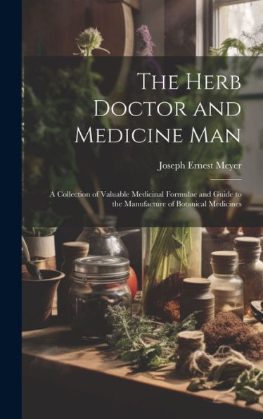 The Herb Doctor And Medicine Man: A Collection Of Valuable Medicinal Formulae And Guide To The Manufacture Of Botanical Medicines