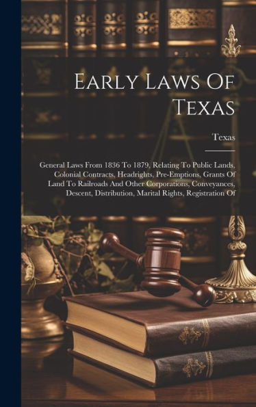 Early Laws Of Texas: General Laws From 1836 To 1879, Relating To Public Lands, Colonial Contracts, Headrights, Pre-Emptions, Grants Of Land To ... Distribution, Marital Rights, Registration Of