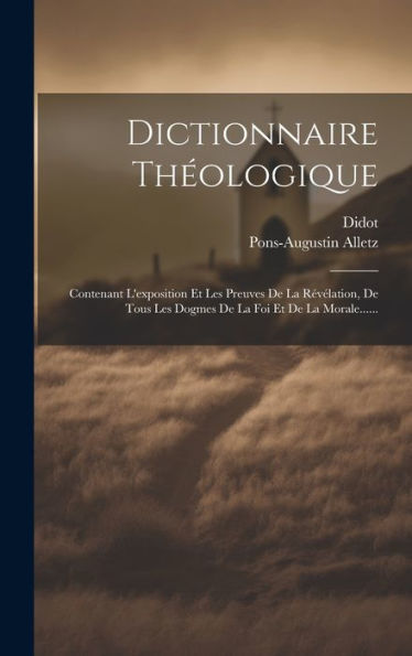 Dictionnaire Theologique: Contenant L'Exposition Et Les Preuves De La R?Élation, De Tous Les Dogmes De La Foi Et De La Morale...... (French Edition)