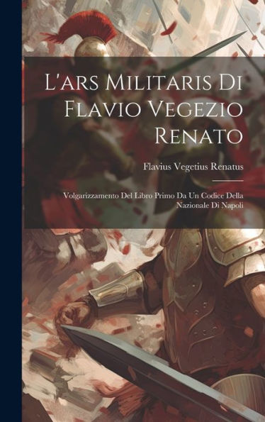 L'Ars Militaris Di Flavio Vegezio Renato: Volgarizzamento Del Libro Primo Da Un Codice Della Nazionale Di Napoli (Italian Edition)