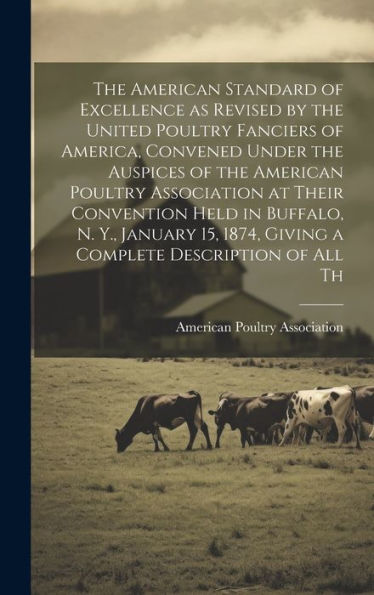 The American Standard Of Excellence As Revised By The United Poultry Fanciers Of America, Convened Under The Auspices Of The American Poultry ... 1874, Giving A Complete Description Of All Th