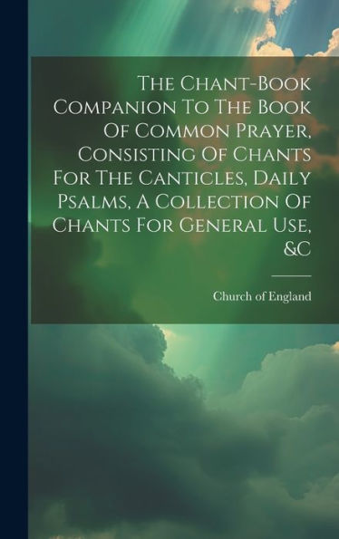 The Chant-Book Companion To The Book Of Common Prayer, Consisting Of Chants For The Canticles, Daily Psalms, A Collection Of Chants For General Use, &C