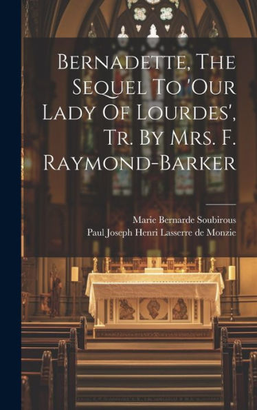 Bernadette, The Sequel To 'Our Lady Of Lourdes', Tr. By Mrs. F. Raymond-Barker