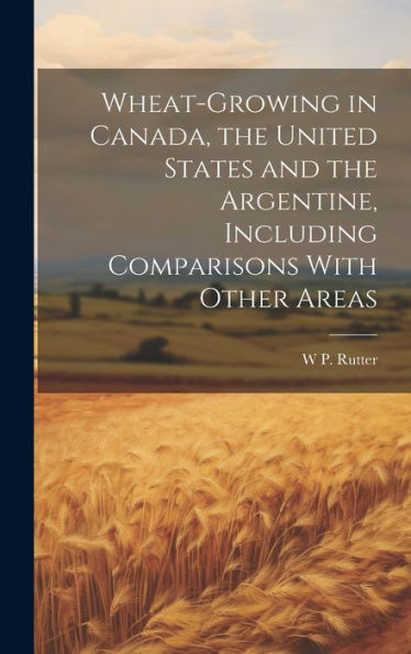 Wheat-Growing In Canada, The United States And The Argentine, Including Comparisons With Other Areas