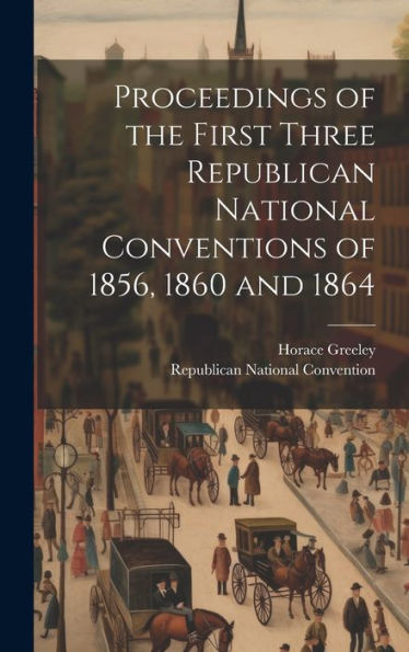Proceedings Of The First Three Republican National Conventions Of 1856, 1860 And 1864