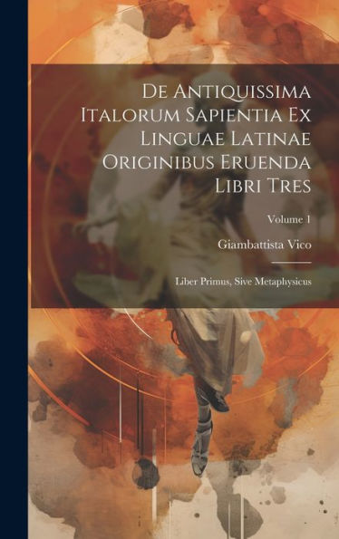 De Antiquissima Italorum Sapientia Ex Linguae Latinae Originibus Eruenda Libri Tres: Liber Primus, Sive Metaphysicus; Volume 1