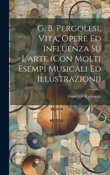 G. B. Pergolesi, Vita, Opere Ed Influenza Su L'Arte (Con Molti Esempi Musicali Ed Illustrazioni) (Italian Edition)