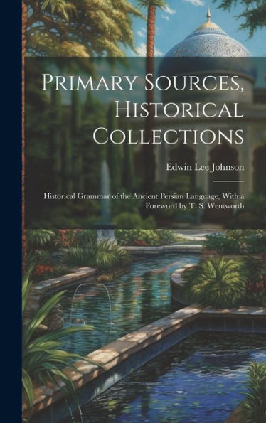 Primary Sources, Historical Collections: Historical Grammar Of The Ancient Persian Language, With A Foreword By T. S. Wentworth